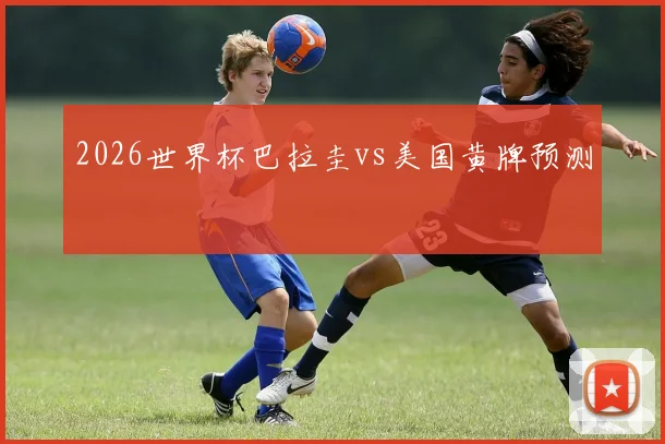 2026世界杯巴拉圭vs美国黄牌预测