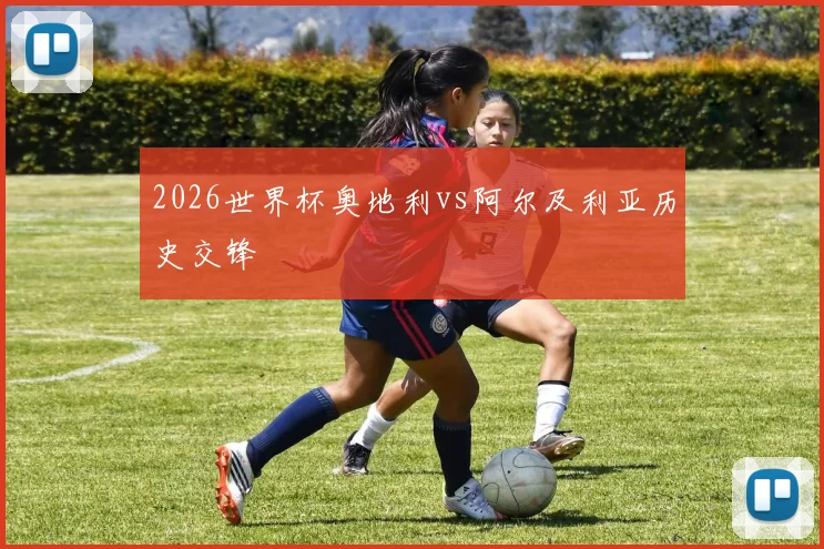 2026世界杯奥地利vs阿尔及利亚历史交锋