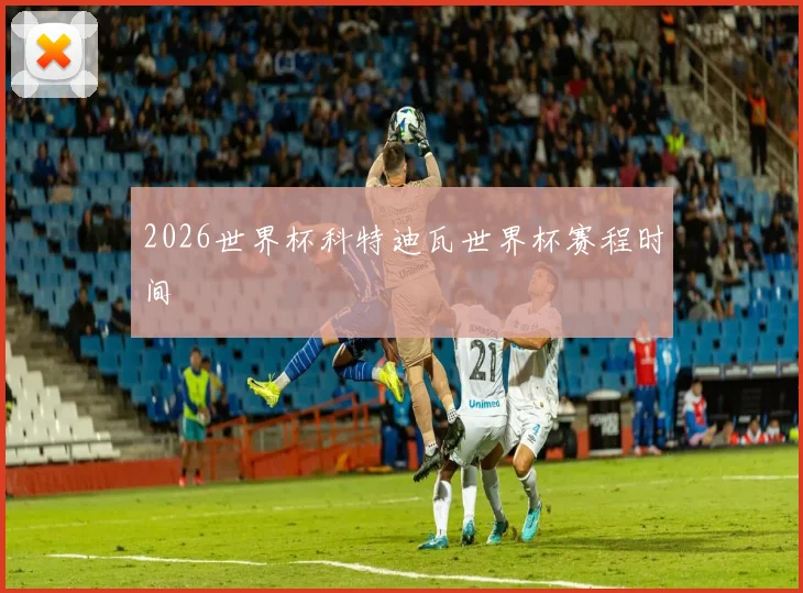 2026世界杯科特迪瓦世界杯赛程时间