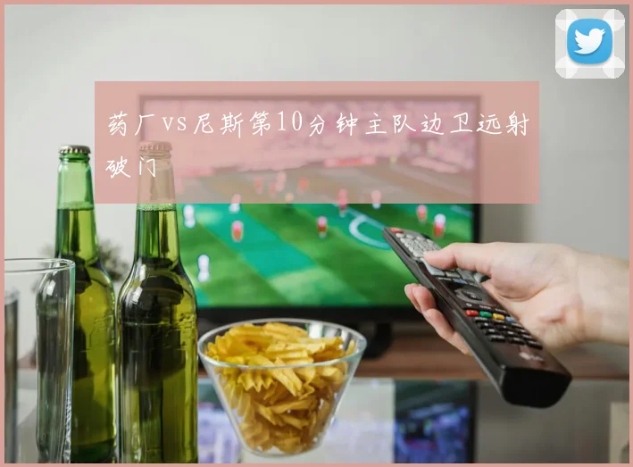 药厂vs尼斯第10分钟主队边卫远射破门