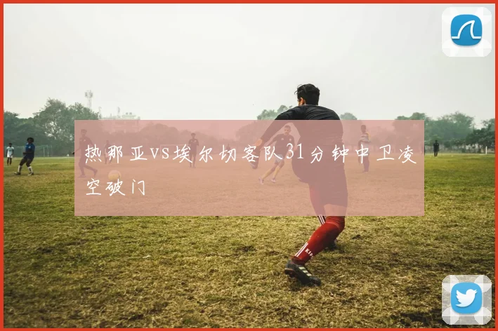 热那亚vs埃尔切客队31分钟中卫凌空破门