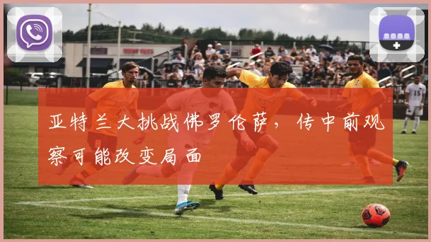 亚特兰大挑战佛罗伦萨，传中前观察可能改变局面