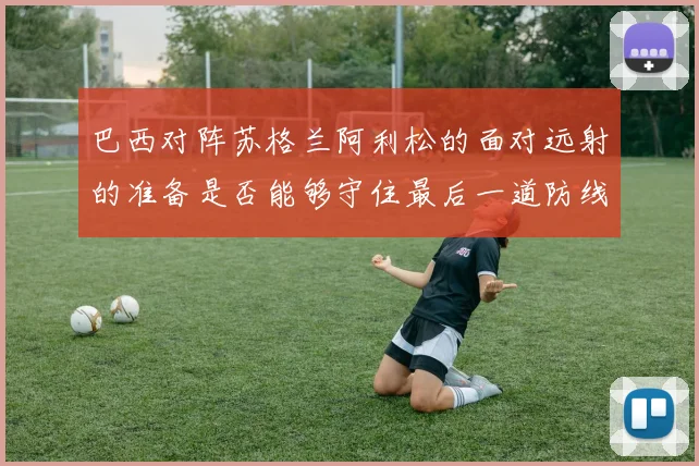 巴西对阵苏格兰阿利松的面对远射的准备是否能够守住最后一道防线