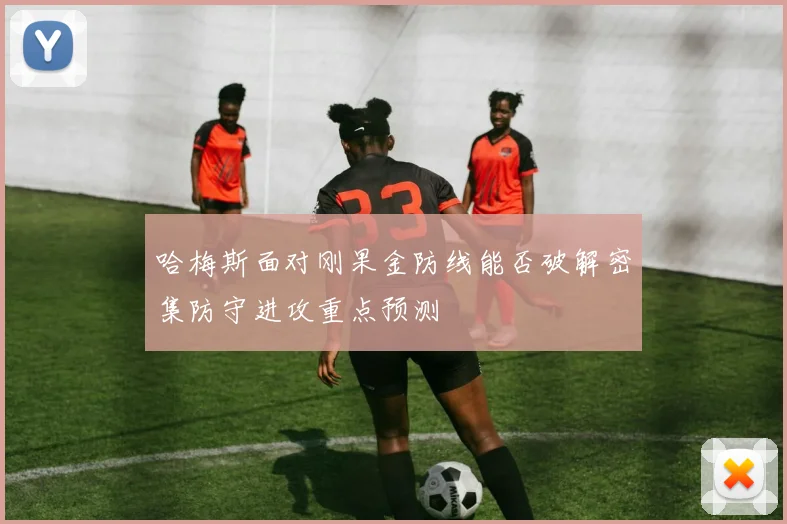 哈梅斯面对刚果金防线能否破解密集防守进攻重点预测