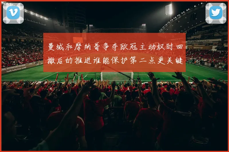 曼城和摩纳哥争夺欧冠主动权时回撤后的推进谁能保护第二点更关键