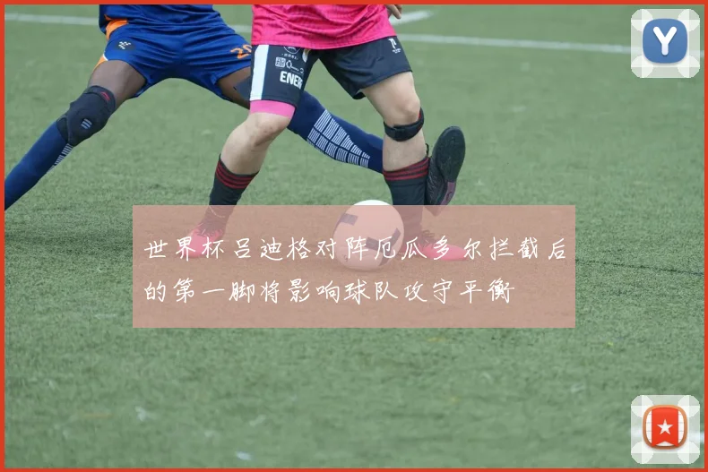 世界杯吕迪格对阵厄瓜多尔拦截后的第一脚将影响球队攻守平衡