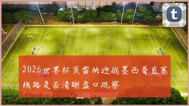 2026世界杯莫雷纳迎战墨西哥直塞线路是否清晰盘口观察