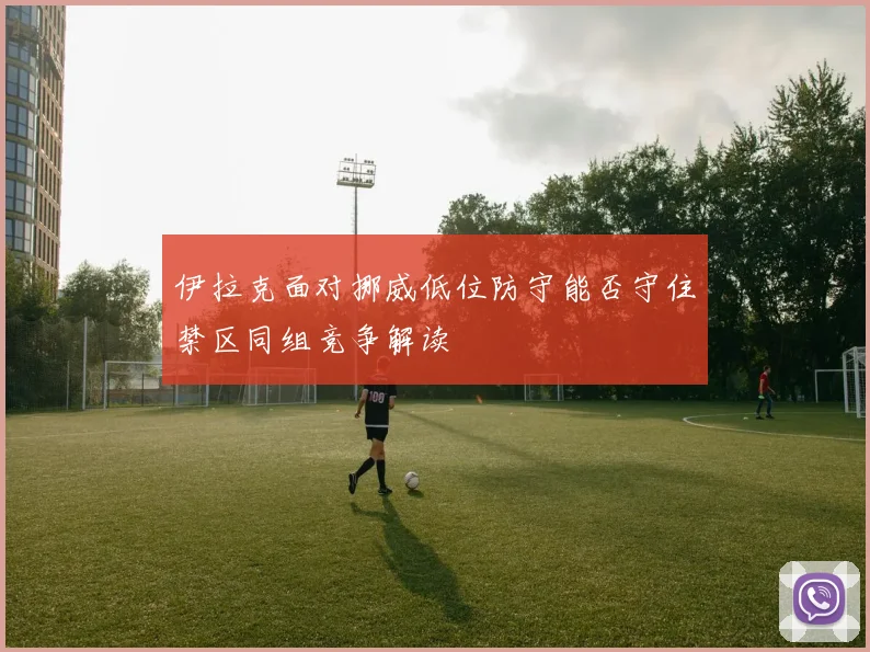 伊拉克面对挪威低位防守能否守住禁区同组竞争解读