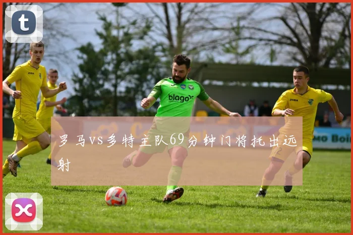 罗马vs多特主队69分钟门将托出远射