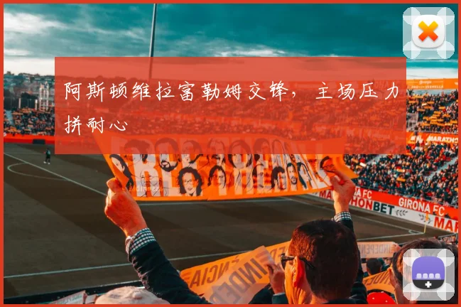 阿斯顿维拉富勒姆交锋，主场压力拼耐心