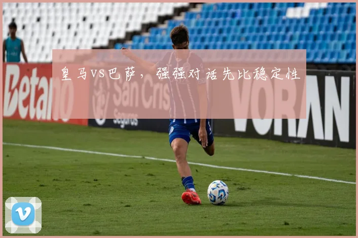 皇马vs巴萨，强强对话先比稳定性