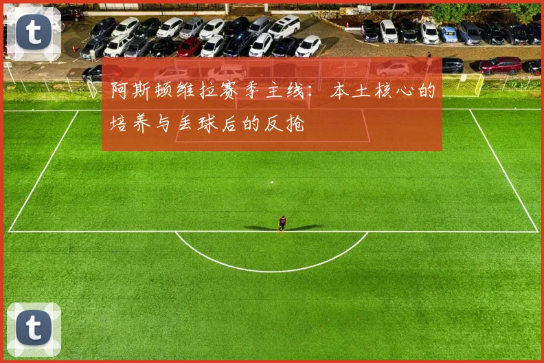 阿斯顿维拉赛季主线：本土核心的培养与丢球后的反抢