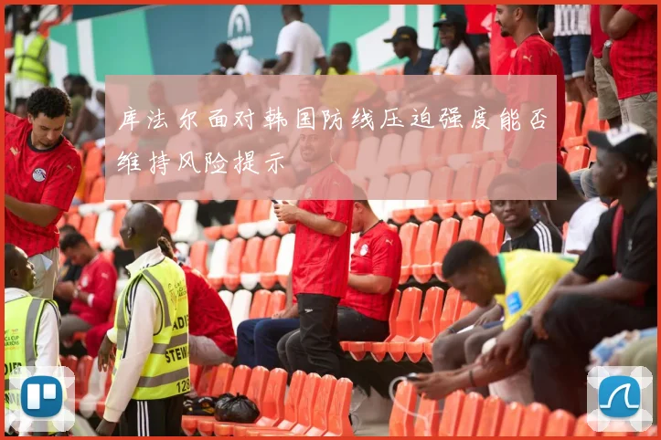 库法尔面对韩国防线压迫强度能否维持风险提示