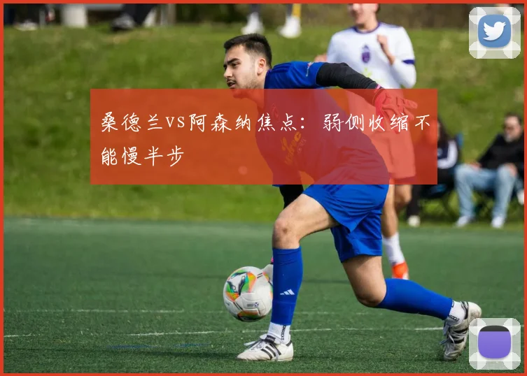 桑德兰vs阿森纳焦点：弱侧收缩不能慢半步