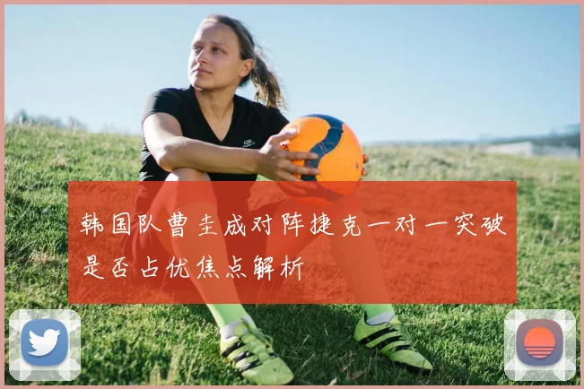 韩国队曹圭成对阵捷克一对一突破是否占优焦点解析
