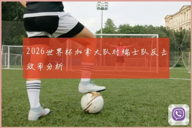 2026世界杯加拿大队对瑞士队反击效率分析