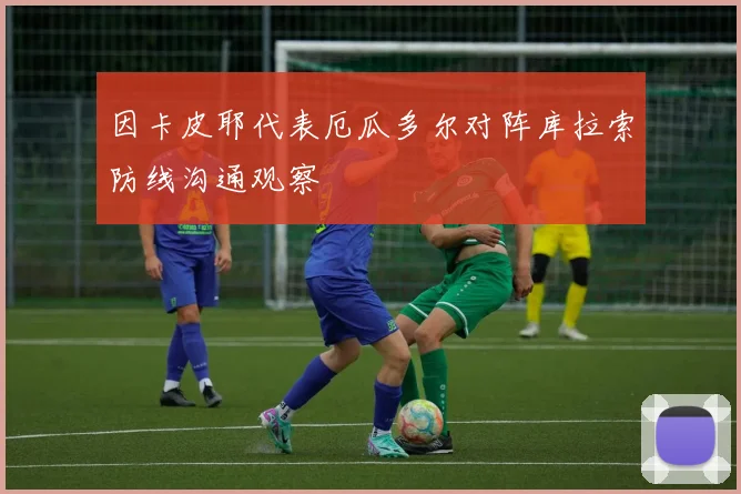 因卡皮耶代表厄瓜多尔对阵库拉索防线沟通观察