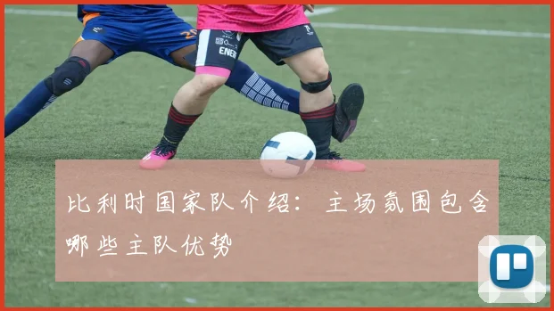 比利时国家队介绍：主场氛围包含哪些主队优势