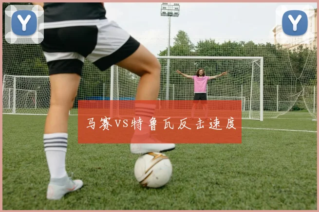 马赛vs特鲁瓦反击速度