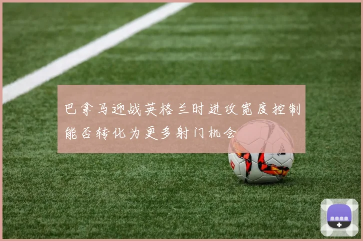 巴拿马迎战英格兰时进攻宽度控制能否转化为更多射门机会