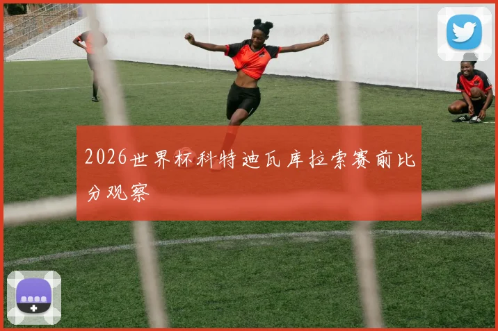 2026世界杯科特迪瓦库拉索赛前比分观察
