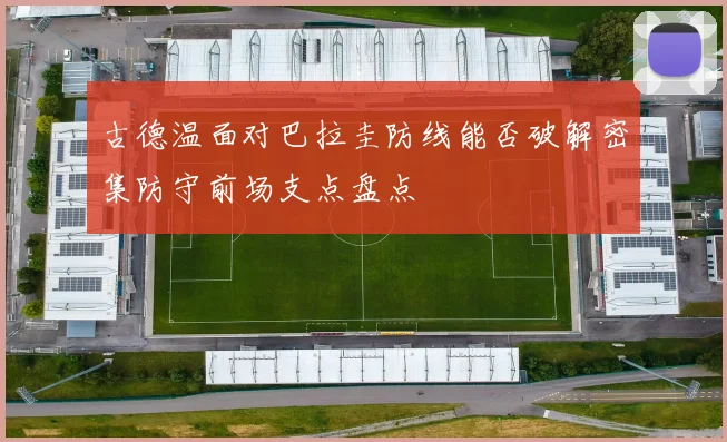 古德温面对巴拉圭防线能否破解密集防守前场支点盘点