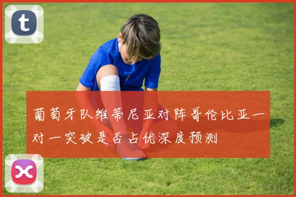 葡萄牙队维蒂尼亚对阵哥伦比亚一对一突破是否占优深度预测